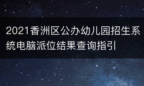 2021香洲区公办幼儿园招生系统电脑派位结果查询指引