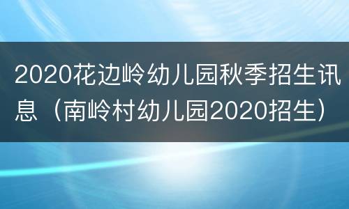 2020花边岭幼儿园秋季招生讯息（南岭村幼儿园2020招生）