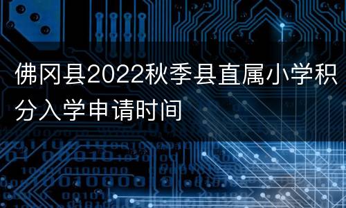佛冈县2022秋季县直属小学积分入学申请时间