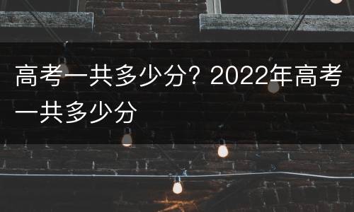 高考一共多少分? 2022年高考一共多少分