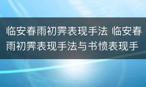 临安春雨初霁表现手法 临安春雨初霁表现手法与书愤表现手法异同