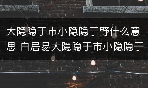 大隐隐于市小隐隐于野什么意思 白居易大隐隐于市小隐隐于野什么意思