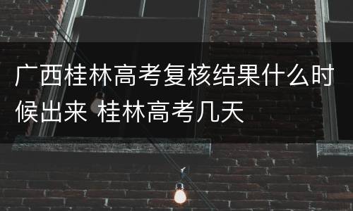 广西桂林高考复核结果什么时候出来 桂林高考几天