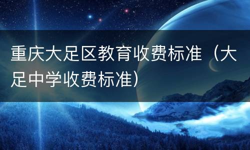 重庆大足区教育收费标准（大足中学收费标准）
