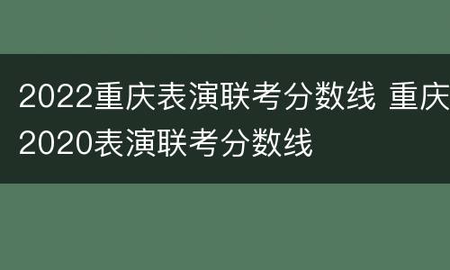 2022重庆表演联考分数线 重庆2020表演联考分数线