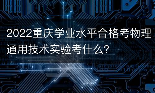 2022重庆学业水平合格考物理通用技术实验考什么？