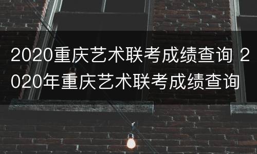 2020重庆艺术联考成绩查询 2020年重庆艺术联考成绩查询