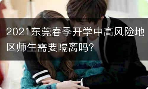 2021东莞春季开学中高风险地区师生需要隔离吗？