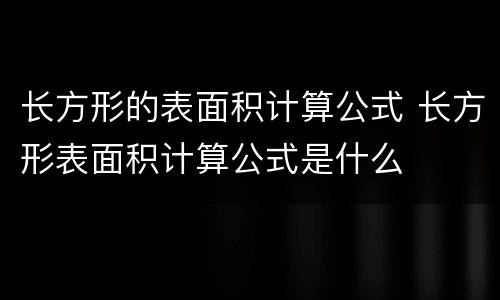长方形的表面积计算公式 长方形表面积计算公式是什么