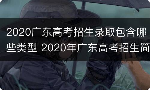 2020广东高考招生录取包含哪些类型 2020年广东高考招生简章