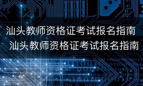 汕头教师资格证考试报名指南 汕头教师资格证考试报名指南电子版