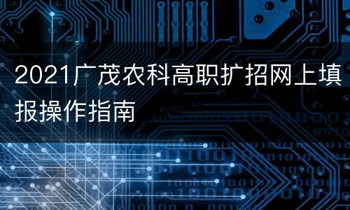 2021广茂农科高职扩招网上填报操作指南