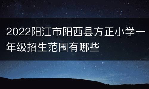 2022阳江市阳西县方正小学一年级招生范围有哪些