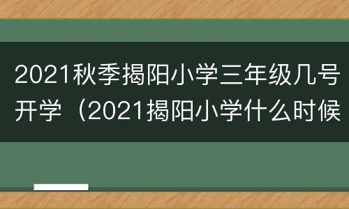 2021秋季揭阳小学三年级几号开学（2021揭阳小学什么时候放寒假）