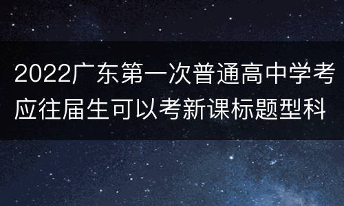 2022广东第一次普通高中学考应往届生可以考新课标题型科目吗