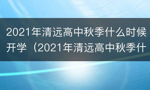 2021年清远高中秋季什么时候开学（2021年清远高中秋季什么时候开学呀）