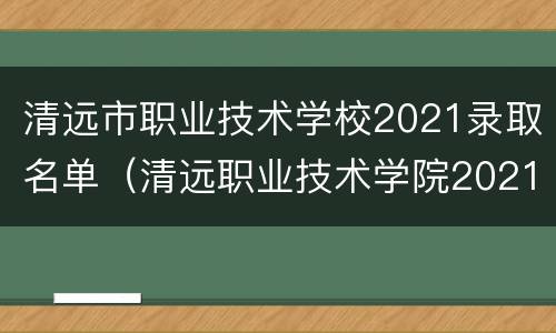清远市职业技术学校2021录取名单（清远职业技术学院2021录取查询）