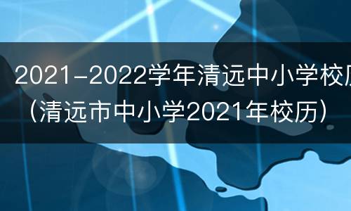 2021-2022学年清远中小学校历（清远市中小学2021年校历）