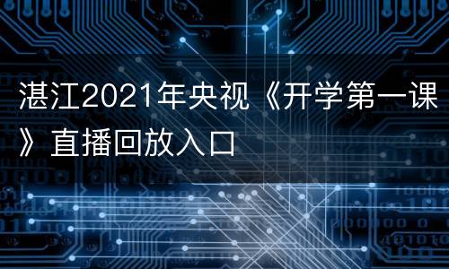 湛江2021年央视《开学第一课》直播回放入口