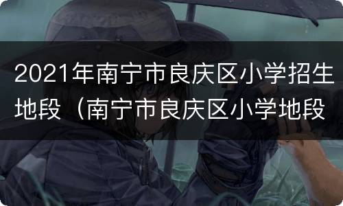 2021年南宁市良庆区小学招生地段（南宁市良庆区小学地段公布2020年秋季招生）