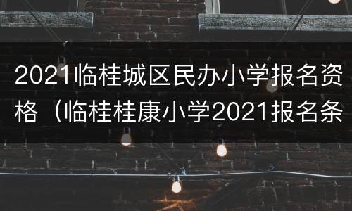 2021临桂城区民办小学报名资格（临桂桂康小学2021报名条件）