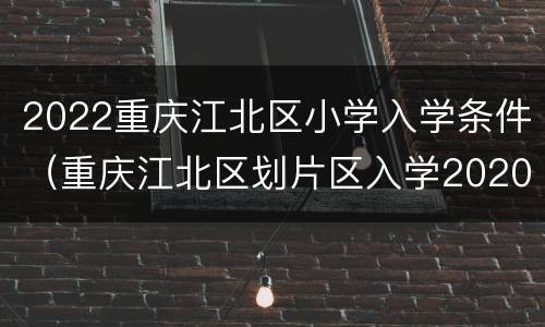 2022重庆江北区小学入学条件（重庆江北区划片区入学2020）