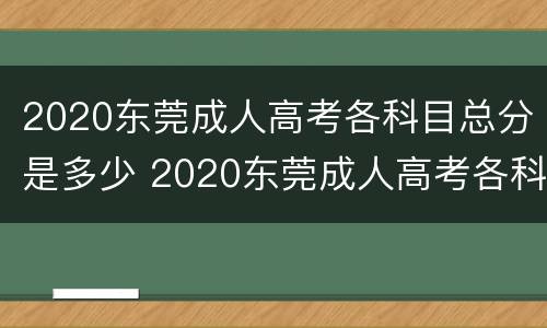 2020东莞成人高考各科目总分是多少 2020东莞成人高考各科目总分是多少分