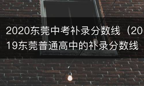 2020东莞中考补录分数线（2019东莞普通高中的补录分数线）