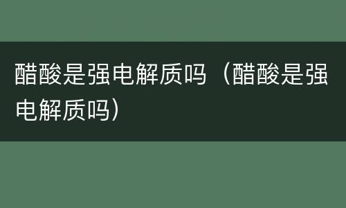 醋酸是强电解质吗（醋酸是强电解质吗）