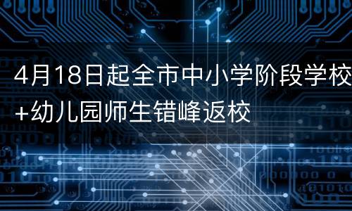 4月18日起全市中小学阶段学校+幼儿园师生错峰返校