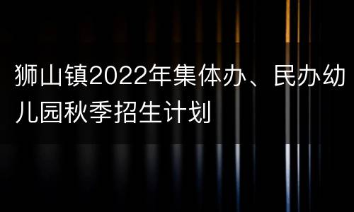狮山镇2022年集体办、民办幼儿园秋季招生计划