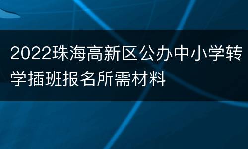2022珠海高新区公办中小学转学插班报名所需材料