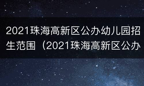 2021珠海高新区公办幼儿园招生范围（2021珠海高新区公办幼儿园招生范围表）