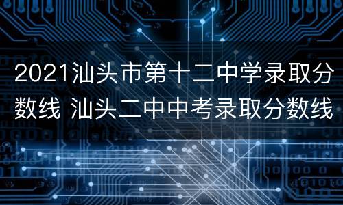 2021汕头市第十二中学录取分数线 汕头二中中考录取分数线2021