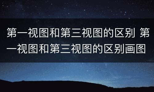 第一视图和第三视图的区别 第一视图和第三视图的区别画图区别