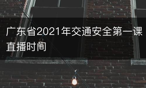 广东省2021年交通安全第一课直播时间