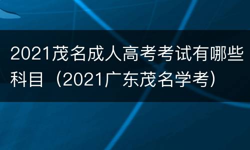 2021茂名成人高考考试有哪些科目（2021广东茂名学考）