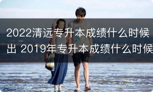 2022清远专升本成绩什么时候出 2019年专升本成绩什么时候出来