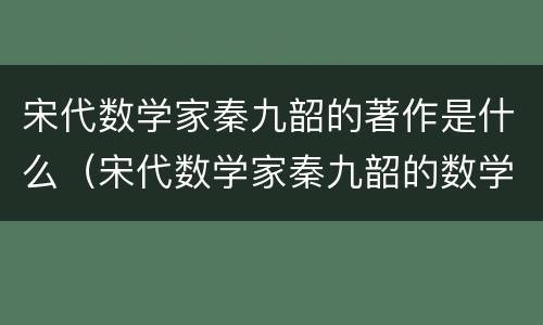 宋代数学家秦九韶的著作是什么（宋代数学家秦九韶的数学著作）