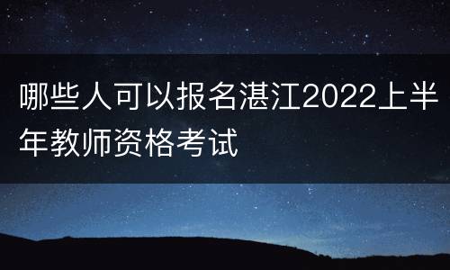 哪些人可以报名湛江2022上半年教师资格考试