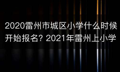 2020雷州市城区小学什么时候开始报名? 2021年雷州上小学什么时候报名