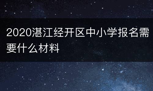 2020湛江经开区中小学报名需要什么材料