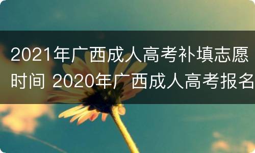2021年广西成人高考补填志愿时间 2020年广西成人高考报名什么时候截止