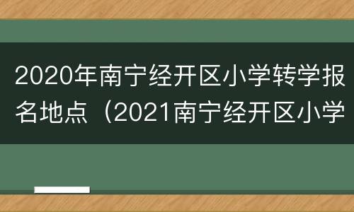 2020年南宁经开区小学转学报名地点（2021南宁经开区小学报名）