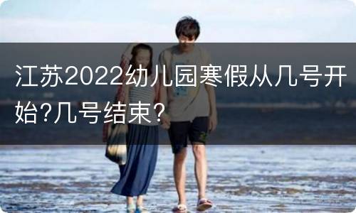 江苏2022幼儿园寒假从几号开始?几号结束?