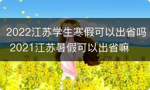 2022江苏学生寒假可以出省吗 2021江苏暑假可以出省嘛