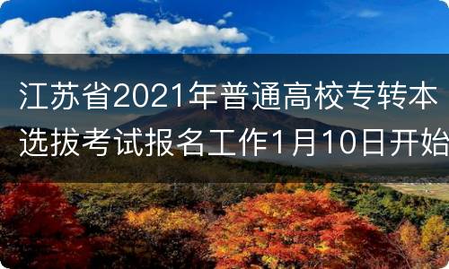 江苏省2021年普通高校专转本选拔考试报名工作1月10日开始