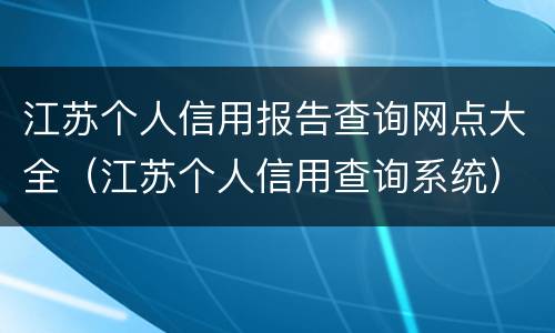 江苏个人信用报告查询网点大全（江苏个人信用查询系统）
