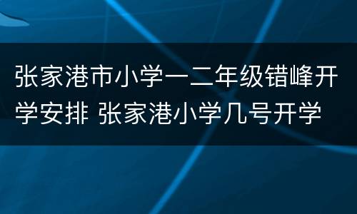 张家港市小学一二年级错峰开学安排 张家港小学几号开学