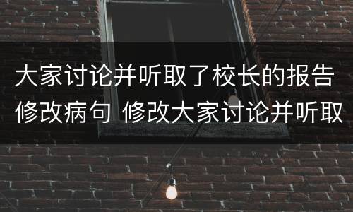 大家讨论并听取了校长的报告修改病句 修改大家讨论并听取了校长的报告这句话的病句
